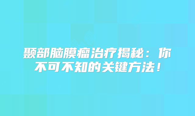 颞部脑膜瘤治疗揭秘：你不可不知的关键方法！