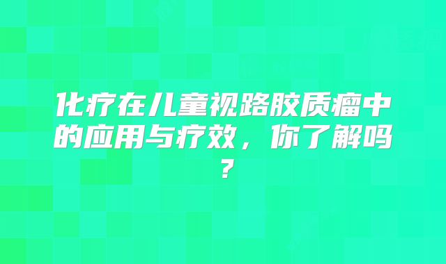 化疗在儿童视路胶质瘤中的应用与疗效，你了解吗？