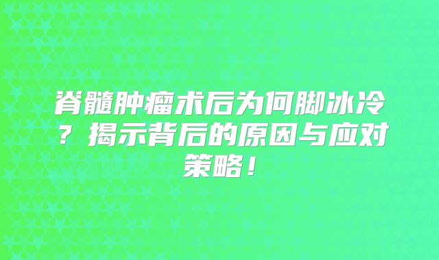 脊髓肿瘤术后为何脚冰冷？揭示背后的原因与应对策略！