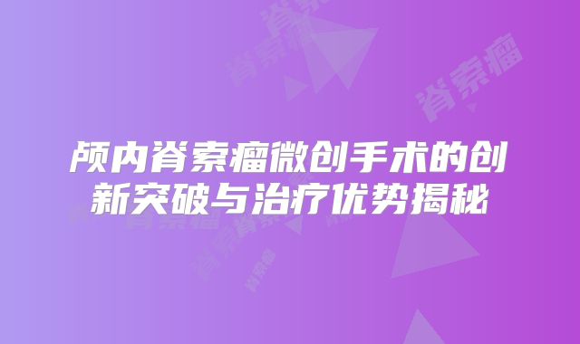 颅内脊索瘤微创手术的创新突破与治疗优势揭秘