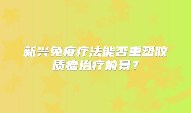 新兴免疫疗法能否重塑胶质瘤治疗前景？