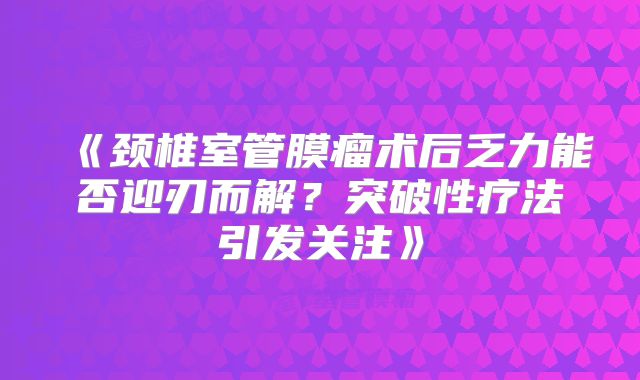 《颈椎室管膜瘤术后乏力能否迎刃而解？突破性疗法引发关注》