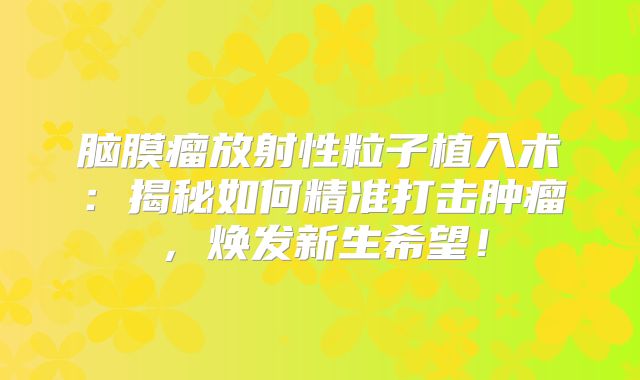 脑膜瘤放射性粒子植入术：揭秘如何精准打击肿瘤，焕发新生希望！