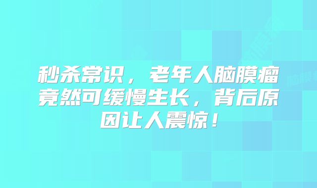秒杀常识，老年人脑膜瘤竟然可缓慢生长，背后原因让人震惊！