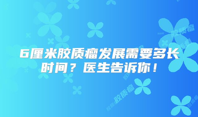 6厘米胶质瘤发展需要多长时间？医生告诉你！