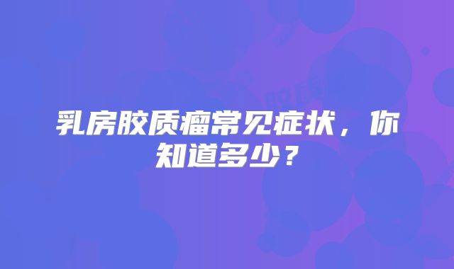 乳房胶质瘤常见症状，你知道多少？