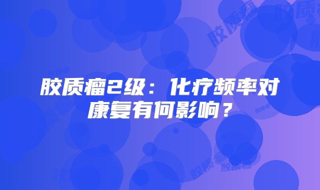 胶质瘤2级：化疗频率对康复有何影响？