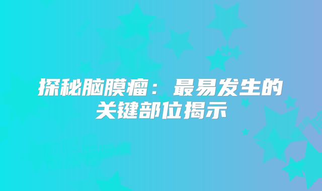 探秘脑膜瘤：最易发生的关键部位揭示