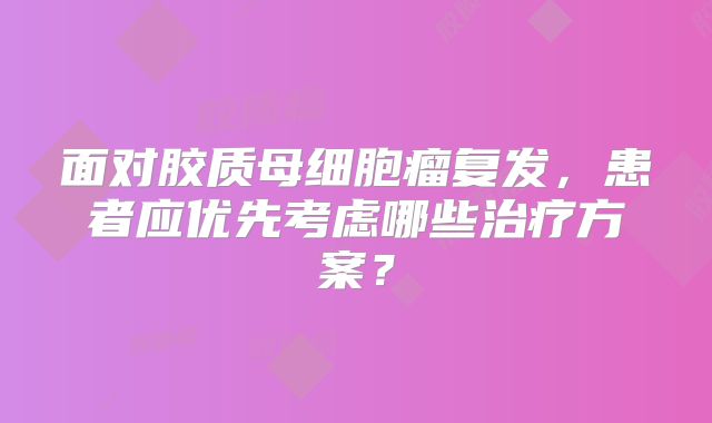面对胶质母细胞瘤复发，患者应优先考虑哪些治疗方案？