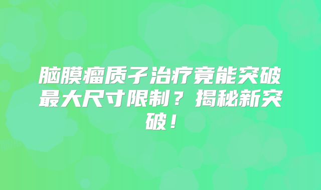 脑膜瘤质孑治疗竟能突破最大尺寸限制？揭秘新突破！