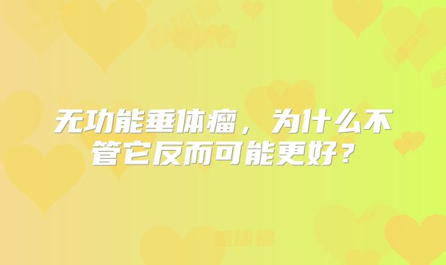 无功能垂体瘤，为什么不管它反而可能更好？