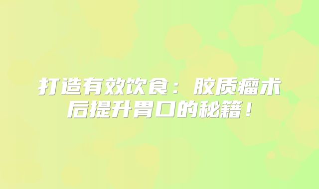 打造有效饮食：胶质瘤术后提升胃口的秘籍！