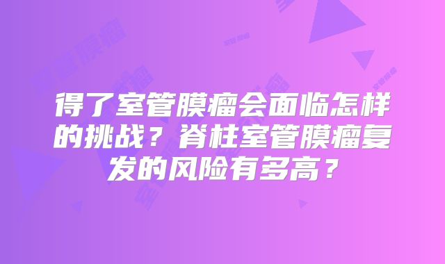 得了室管膜瘤会面临怎样的挑战？脊柱室管膜瘤复发的风险有多高？