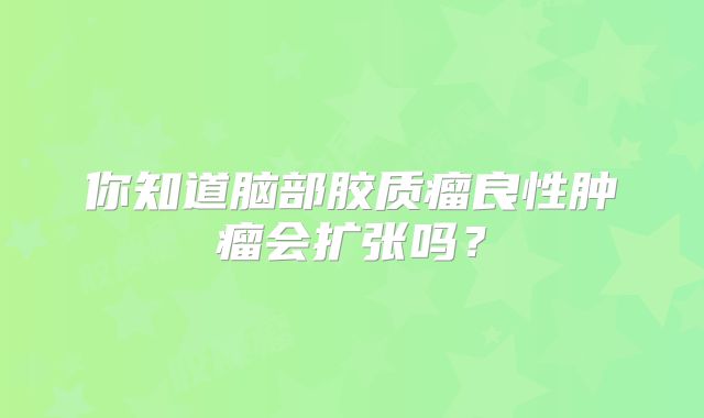 你知道脑部胶质瘤良性肿瘤会扩张吗？