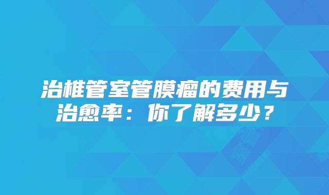 治椎管室管膜瘤的费用与治愈率：你了解多少？