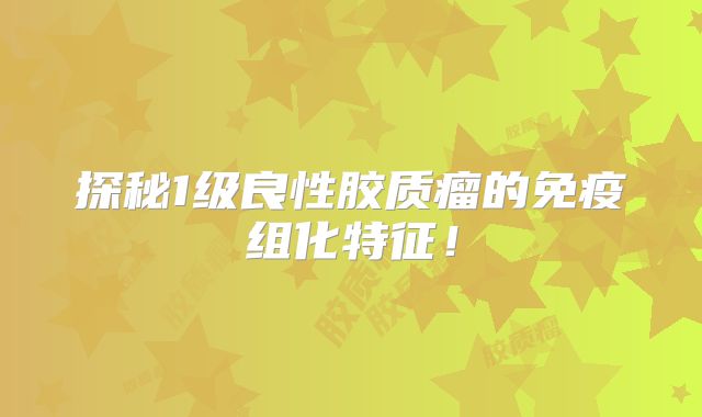 探秘1级良性胶质瘤的免疫组化特征！