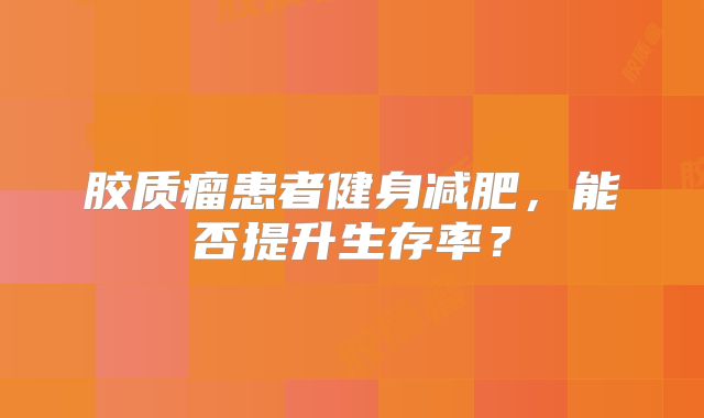 胶质瘤患者健身减肥，能否提升生存率？