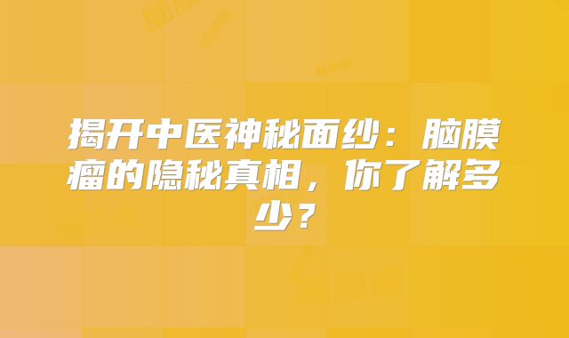 揭开中医神秘面纱：脑膜瘤的隐秘真相，你了解多少？