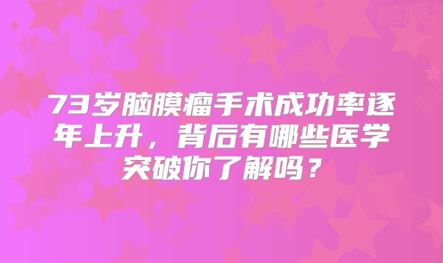 73岁脑膜瘤手术成功率逐年上升，背后有哪些医学突破你了解吗？