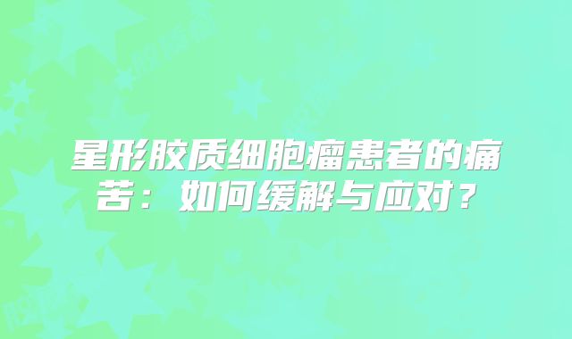 星形胶质细胞瘤患者的痛苦：如何缓解与应对？