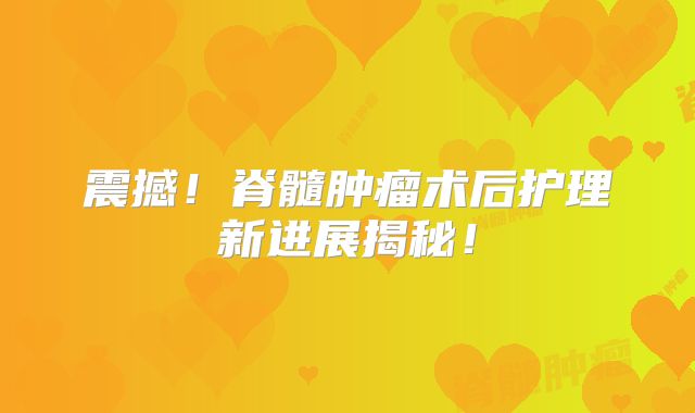 震撼！脊髓肿瘤术后护理新进展揭秘！