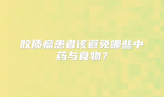 胶质瘤患者该避免哪些中药与食物？