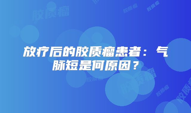 放疗后的胶质瘤患者：气脉短是何原因？
