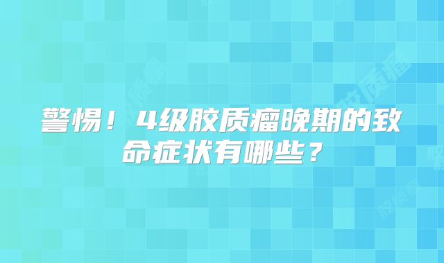 警惕！4级胶质瘤晚期的致命症状有哪些？