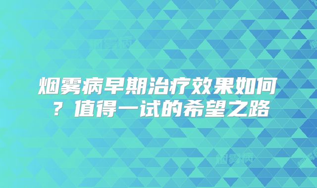 烟雾病早期治疗效果如何？值得一试的希望之路