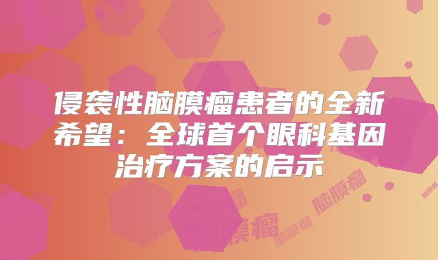 侵袭性脑膜瘤患者的全新希望：全球首个眼科基因治疗方案的启示