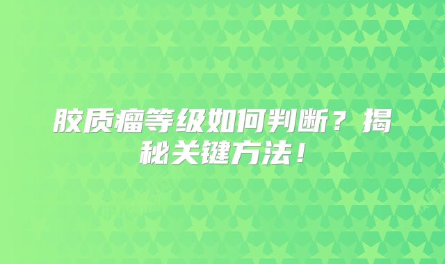 胶质瘤等级如何判断？揭秘关键方法！