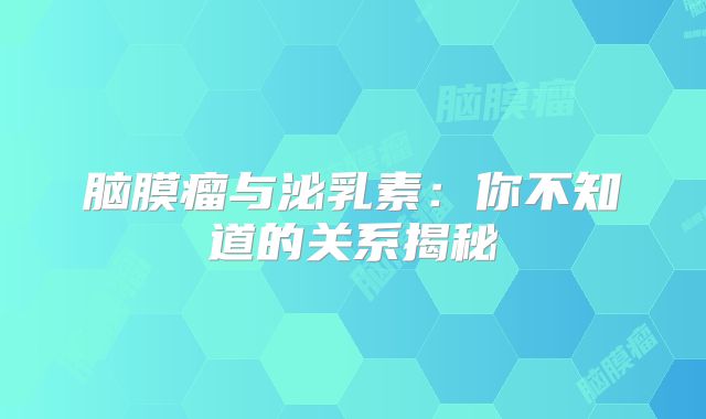 脑膜瘤与泌乳素：你不知道的关系揭秘