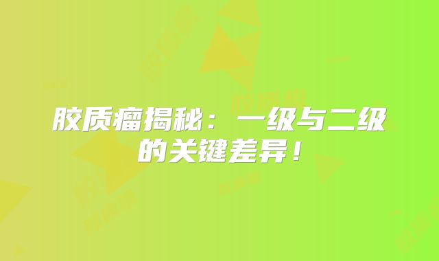 胶质瘤揭秘：一级与二级的关键差异！