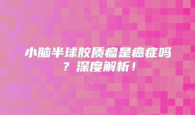 小脑半球胶质瘤是癌症吗？深度解析！