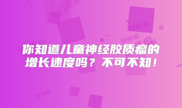 你知道儿童神经胶质瘤的增长速度吗？不可不知！
