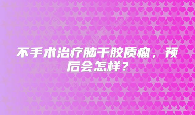 不手术治疗脑干胶质瘤，预后会怎样？