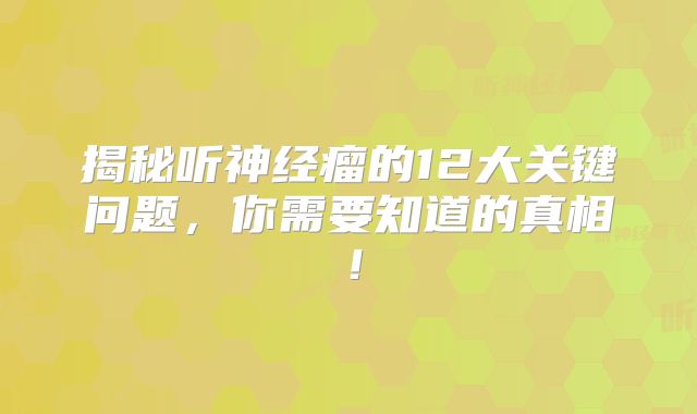 揭秘听神经瘤的12大关键问题，你需要知道的真相！