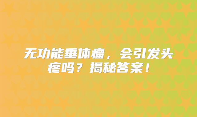无功能垂体瘤，会引发头疼吗？揭秘答案！