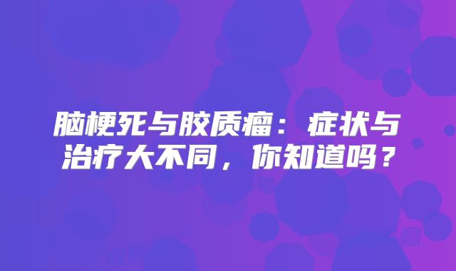 脑梗死与胶质瘤：症状与治疗大不同，你知道吗？