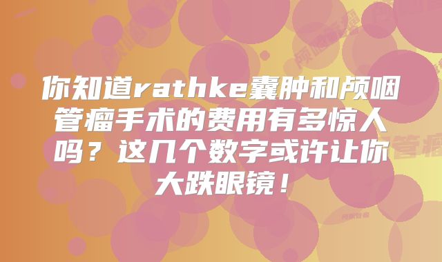 你知道rathke囊肿和颅咽管瘤手术的费用有多惊人吗？这几个数字或许让你大跌眼镜！