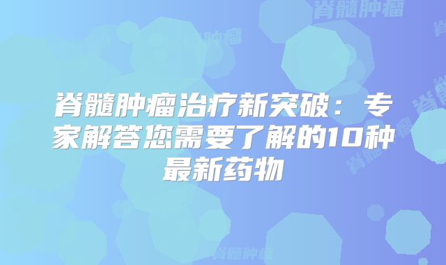 脊髓肿瘤治疗新突破：专家解答您需要了解的10种最新药物