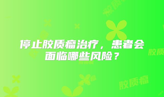 停止胶质瘤治疗，患者会面临哪些风险？