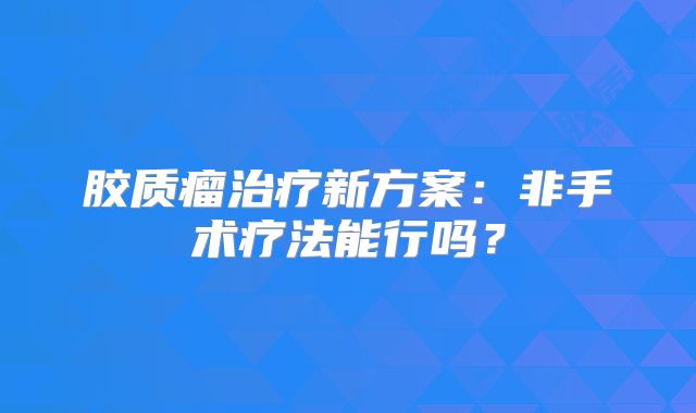 胶质瘤治疗新方案：非手术疗法能行吗？