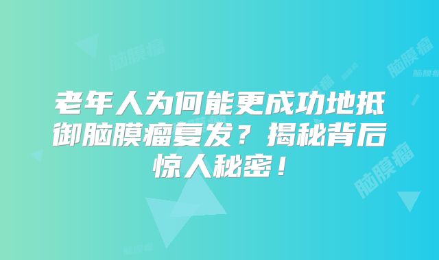 老年人为何能更成功地抵御脑膜瘤复发？揭秘背后惊人秘密！