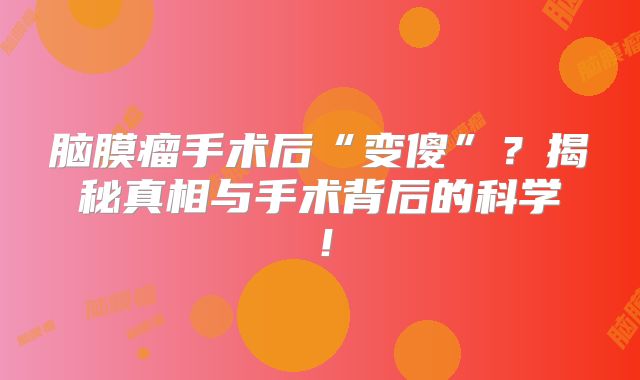 脑膜瘤手术后“变傻”？揭秘真相与手术背后的科学！