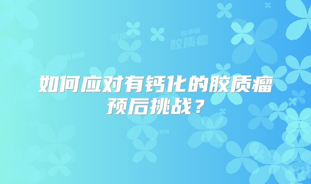 如何应对有钙化的胶质瘤预后挑战？