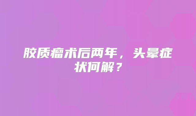 胶质瘤术后两年，头晕症状何解？