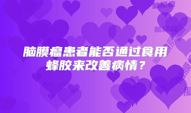 脑膜瘤患者能否通过食用蜂胶来改善病情？