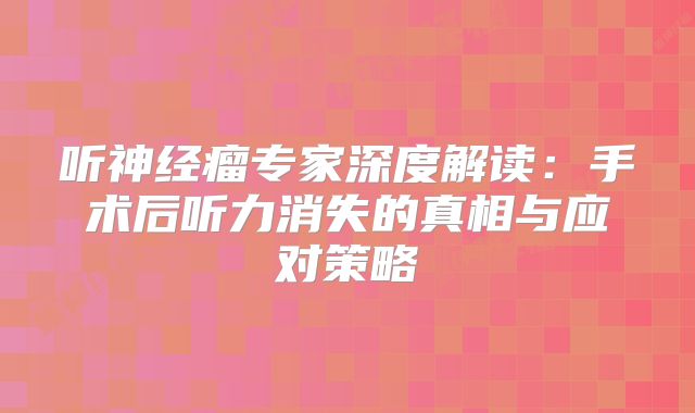 听神经瘤专家深度解读：手术后听力消失的真相与应对策略