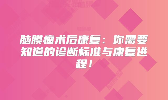 脑膜瘤术后康复：你需要知道的诊断标准与康复进程！